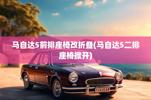 马自达5前排座椅改折叠(马自达5二排座椅掀开)