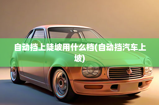 自动挡上陡坡用什么档(自动挡汽车上坡)